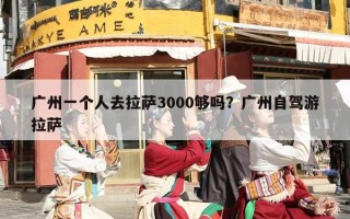 广州一个人去拉萨3000够吗？广州自驾游拉萨