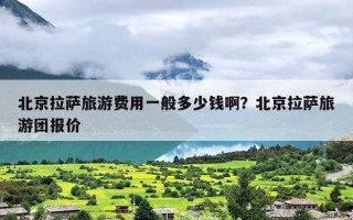 北京拉萨旅游费用一般多少钱啊？北京拉萨旅游团报价