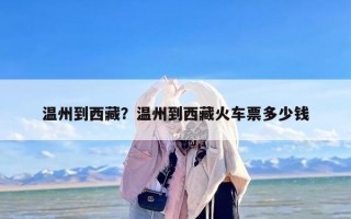 温州到西藏？温州到西藏火车票多少钱