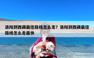 洛阳到西藏最佳路线怎么走？洛阳到西藏最佳路线怎么走最快
