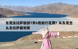 东莞去拉萨旅游7天6夜旅行花费？从东莞怎么去拉萨最划算