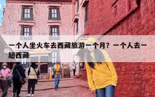 一个人坐火车去西藏旅游一个月？一个人去一趟西藏
