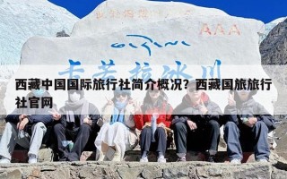 西藏中国国际旅行社简介概况？西藏国旅旅行社官网