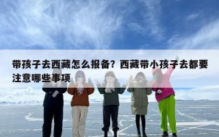 带孩子去西藏怎么报备？西藏带小孩子去都要注意哪些事项
