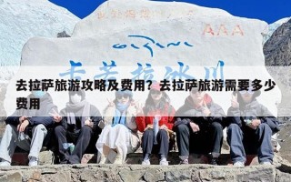 去拉萨旅游攻略及费用？去拉萨旅游需要多少费用