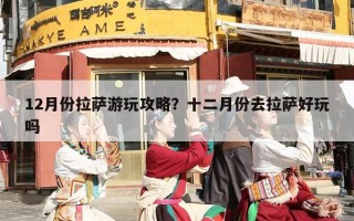 12月份拉萨游玩攻略？十二月份去拉萨好玩吗