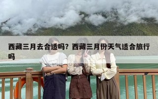 西藏三月去合适吗？西藏三月份天气适合旅行吗