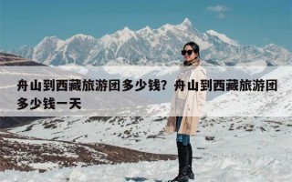 舟山到西藏旅游团多少钱？舟山到西藏旅游团多少钱一天