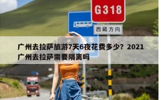 广州去拉萨旅游7天6夜花费多少？2021广州去拉萨需要隔离吗