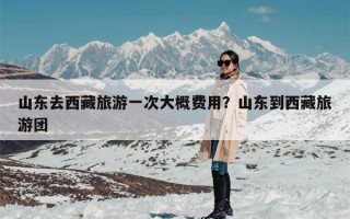 山东去西藏旅游一次大概费用？山东到西藏旅游团