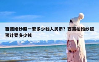西藏婚纱照一套多少钱人民币？西藏拍婚纱照预计要多少钱