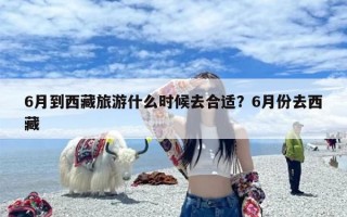 6月到西藏旅游什么时候去合适？6月份去西藏