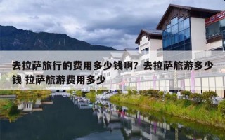 去拉萨旅行的费用多少钱啊？去拉萨旅游多少钱 拉萨旅游费用多少