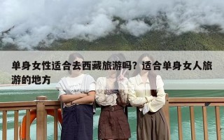 单身女性适合去西藏旅游吗？适合单身女人旅游的地方
