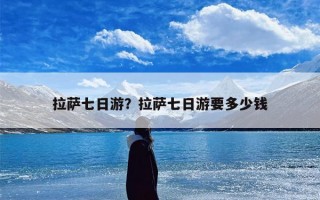 拉萨七日游？拉萨七日游要多少钱
