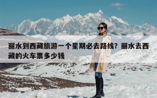丽水到西藏旅游一个星期必去路线？丽水去西藏的火车票多少钱