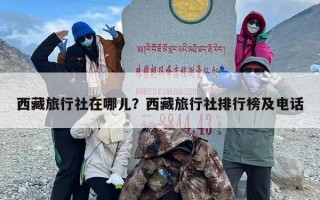 西藏旅行社在哪儿？西藏旅行社排行榜及电话