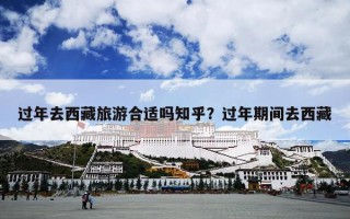 过年去西藏旅游合适吗知乎？过年期间去西藏