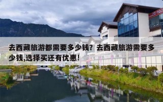 去西藏旅游都需要多少钱？去西藏旅游需要多少钱,选择买还有优惠!