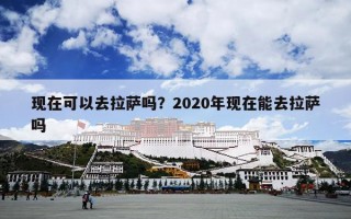 现在可以去拉萨吗？2020年现在能去拉萨吗