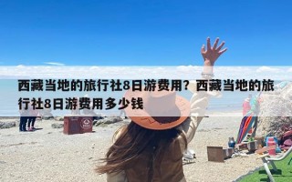 西藏当地的旅行社8日游费用？西藏当地的旅行社8日游费用多少钱