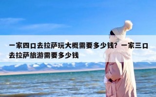 一家四口去拉萨玩大概需要多少钱？一家三口去拉萨旅游需要多少钱