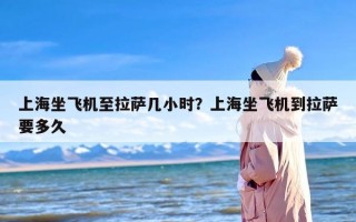 上海坐飞机至拉萨几小时？上海坐飞机到拉萨要多久