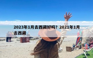 2023年1月去西藏好吗？2021年1月去西藏