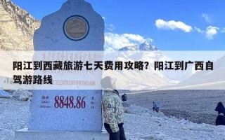 阳江到西藏旅游七天费用攻略？阳江到广西自驾游路线