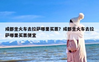 成都坐火车去拉萨哪里买票？成都坐火车去拉萨哪里买票便宜