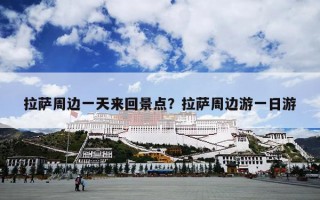 拉萨周边一天来回景点？拉萨周边游一日游