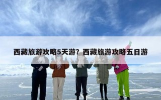 西藏旅游攻略5天游？西藏旅游攻略五日游