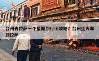 台州去拉萨一个星期旅行团攻略？台州坐火车到拉萨