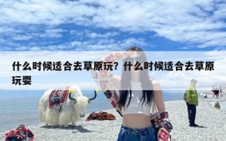 什么时候适合去草原玩？什么时候适合去草原玩耍
