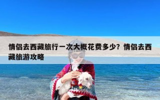 情侣去西藏旅行一次大概花费多少？情侣去西藏旅游攻略