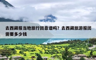 去西藏报当地旅行团靠谱吗？去西藏旅游报团需要多少钱