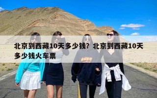 北京到西藏10天多少钱？北京到西藏10天多少钱火车票