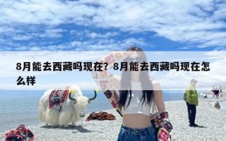 8月能去西藏吗现在？8月能去西藏吗现在怎么样