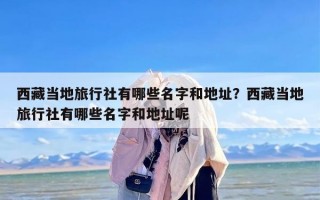 西藏当地旅行社有哪些名字和地址？西藏当地旅行社有哪些名字和地址呢