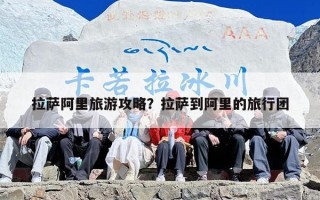 拉萨阿里旅游攻略？拉萨到阿里的旅行团