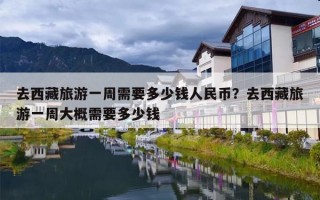 去西藏旅游一周需要多少钱人民币？去西藏旅游一周大概需要多少钱