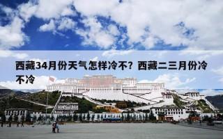 西藏34月份天气怎样冷不？西藏二三月份冷不冷