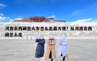 河南去西藏坐火车怎么走最方便？从河南去西藏怎么走