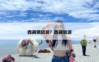 西藏跟团游？西藏旅游