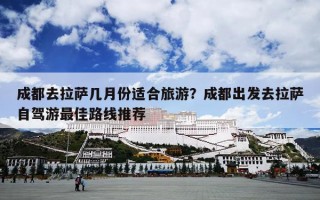 成都去拉萨几月份适合旅游？成都出发去拉萨自驾游最佳路线推荐