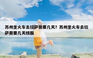 苏州坐火车去拉萨需要几天？苏州坐火车去拉萨需要几天核酸