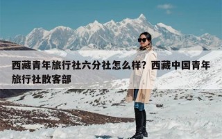 西藏青年旅行社六分社怎么样？西藏中国青年旅行社散客部