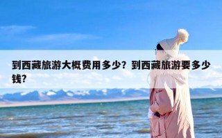 到西藏旅游大概费用多少？到西藏旅游要多少钱?
