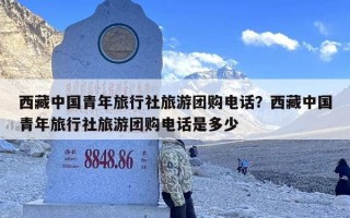 西藏中国青年旅行社旅游团购电话？西藏中国青年旅行社旅游团购电话是多少