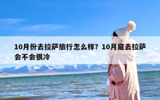 10月份去拉萨旅行怎么样？10月底去拉萨会不会很冷